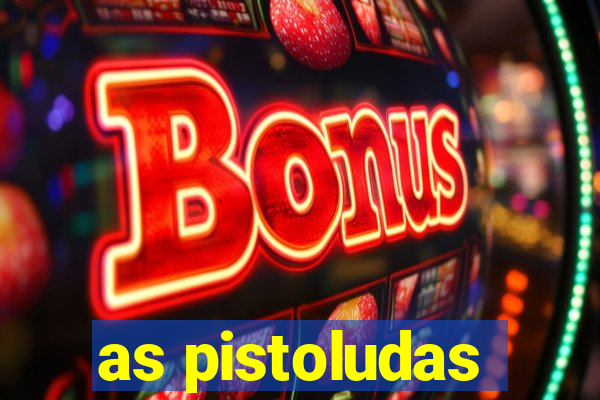 as pistoludas